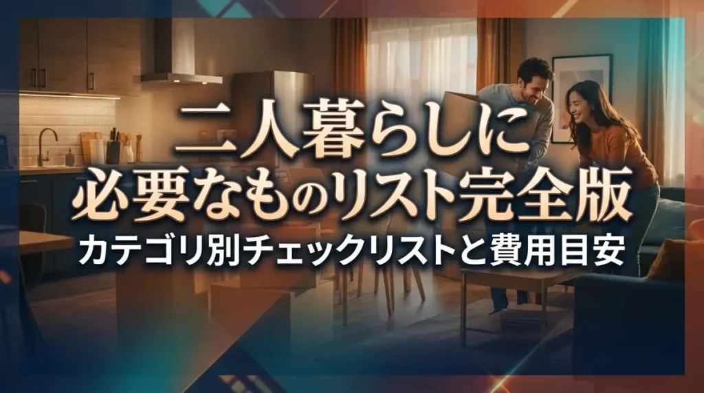 二人暮らしに必要なものリスト完全版｜カテゴリ別チェックリストと費用目安
