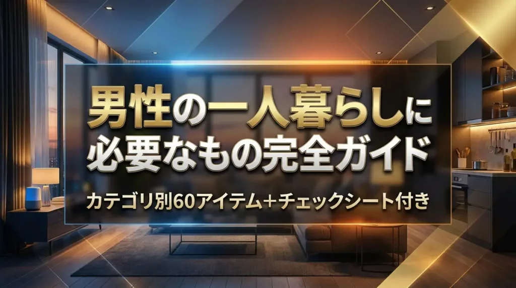男性の一人暮らしに必要なものリスト完全ガイド｜カテゴリ別60アイテム＋チェックシート付き