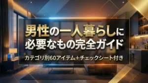 男性の一人暮らしに必要なものリスト完全ガイド｜カテゴリ別60アイテム＋チェックシート付き