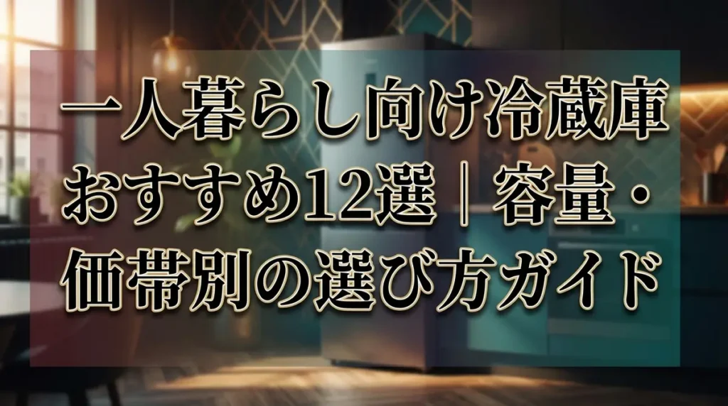 一人暮らし向け冷蔵庫おすすめ12選｜容量・価格帯別の選び方ガイド