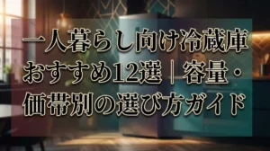 一人暮らし向け冷蔵庫おすすめ12選｜容量・価格帯別の選び方ガイド