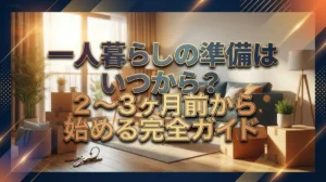一人暮らしの準備はいつから？2〜3ヶ月前から始める完全ガイド